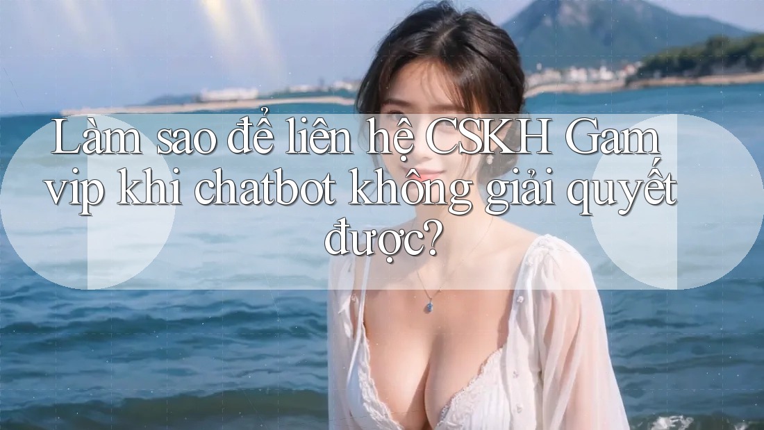 Làm sao để liên hệ CSKH Gamvip khi chatbot không giải quyết được? Làm sao để liên hệ CSKH Gamvip khi chatbot không giải quyết được?