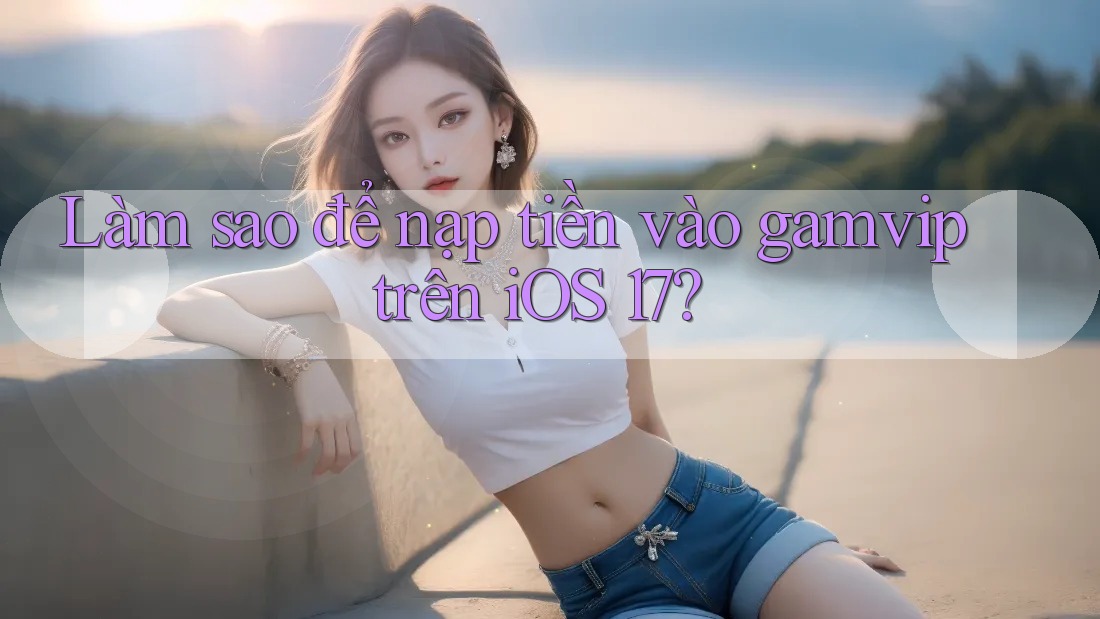 Làm sao để nạp tiền vào gamvip trên iOS 17? Làm sao để nạp tiền vào gamvip trên iOS 17?