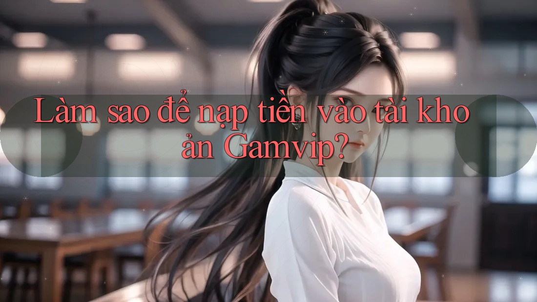 Làm sao để nạp tiền vào tài khoản Gamvip? Làm sao để nạp tiền vào tài khoản Gamvip?