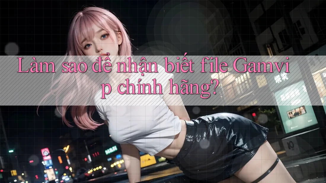 Làm sao để nhận biết file Gamvip chính hãng? Làm sao để nhận biết file Gamvip chính hãng?