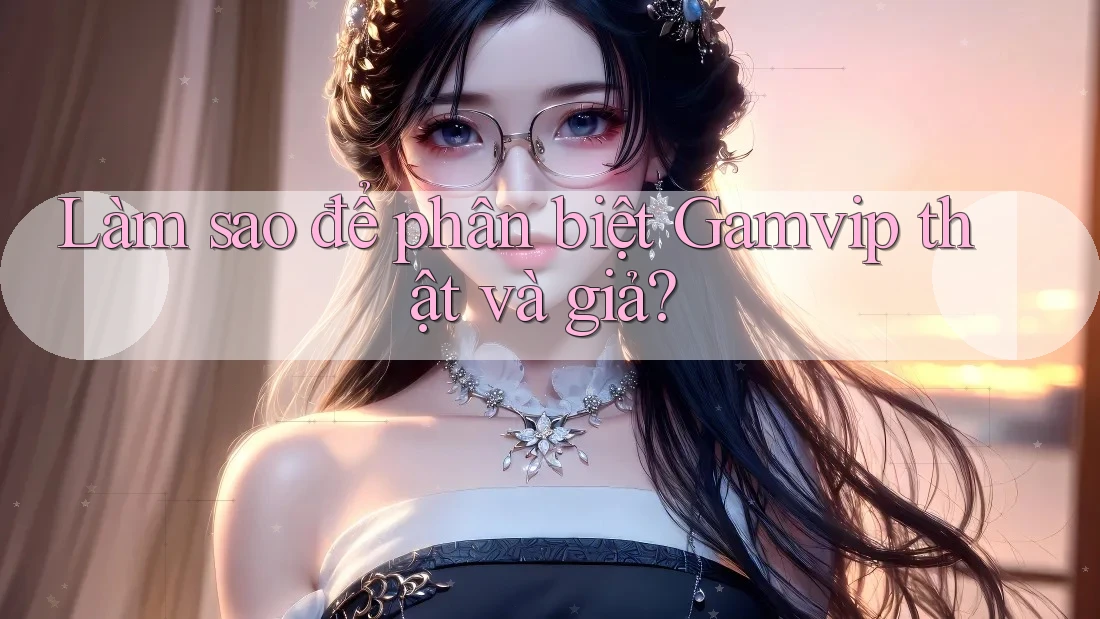 Làm sao để phân biệt Gamvip thật và giả? Làm sao để phân biệt Gamvip thật và giả?
