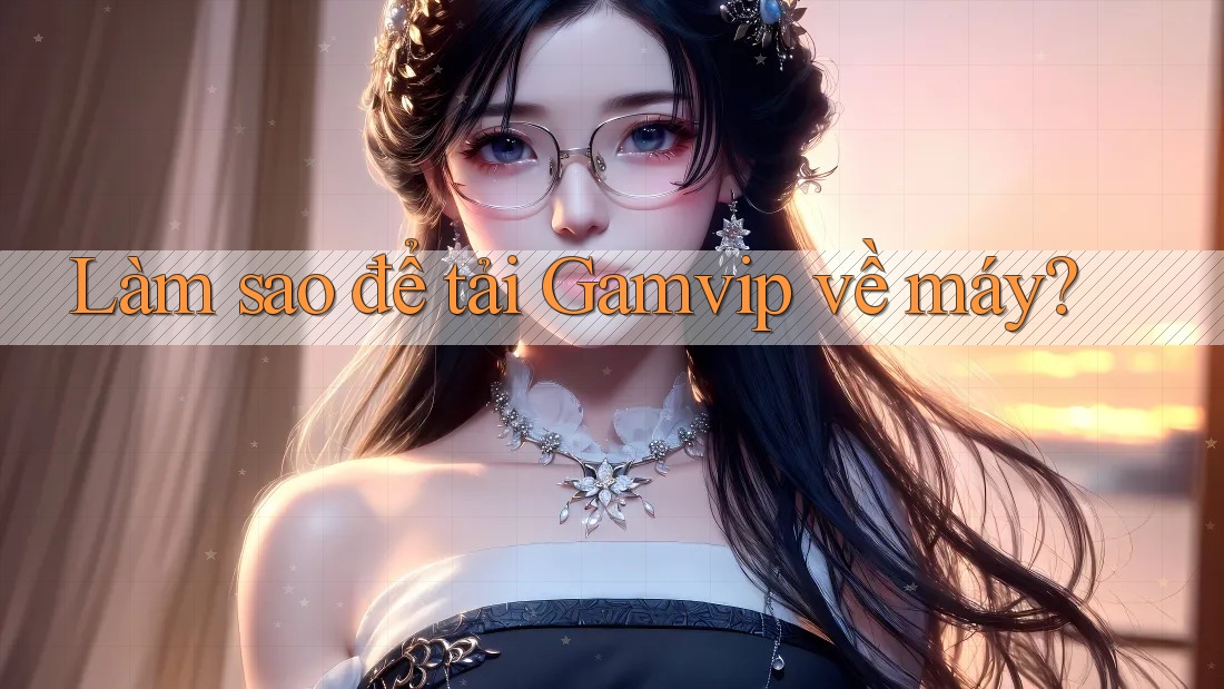Làm sao để tải Gamvip về máy? Làm sao để tải Gamvip về máy?