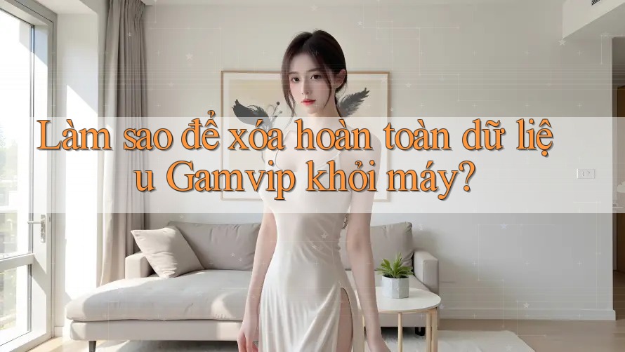 Làm sao để xóa hoàn toàn dữ liệu Gamvip khỏi máy? Làm sao để xóa hoàn toàn dữ liệu Gamvip khỏi máy?