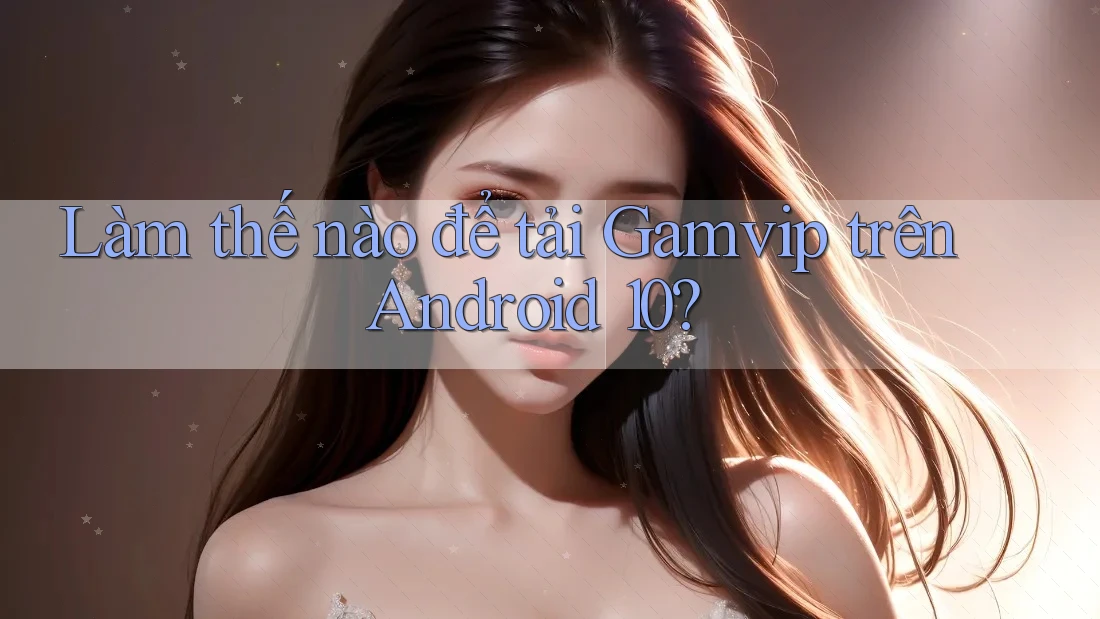 Làm thế nào để tải Gamvip trên Android 10? Làm thế nào để tải Gamvip trên Android 10?
