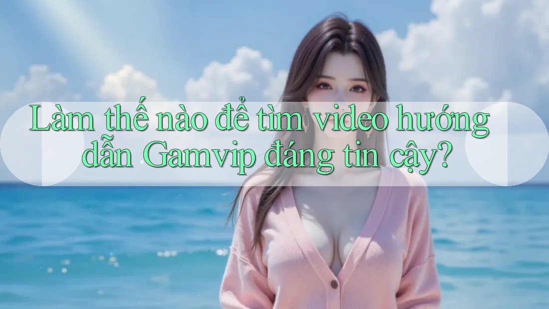 Làm thế nào để tìm video hướng dẫn Gamvip đáng tin cậy? Làm thế nào để tìm video hướng dẫn Gamvip đáng tin cậy?