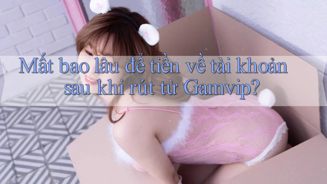 Mất bao lâu để tiền về tài khoản sau khi rút từ Gamvip? Mất bao lâu để tiền về tài khoản sau khi rút từ Gamvip?