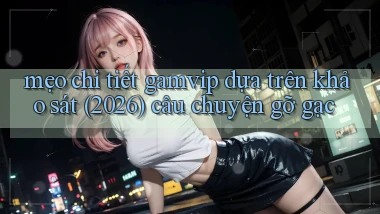 mẹo chi tiết gamvip dựa trên khảo sát (2026) câu chuyện gỡ gạc
