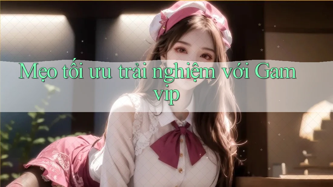 Mẹo tối ưu trải nghiệm với Gamvip Mẹo tối ưu trải nghiệm với Gamvip