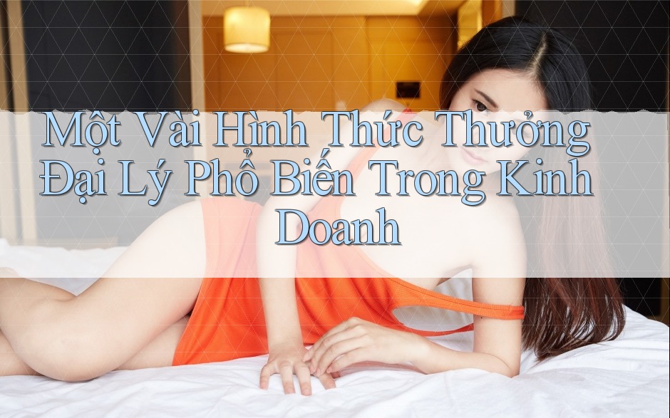 Một Vài Hình Thức Thưởng Đại Lý Phổ Biến Trong Kinh Doanh Một Vài Hình Thức Thưởng Đại Lý Phổ Biến Trong Kinh Doanh