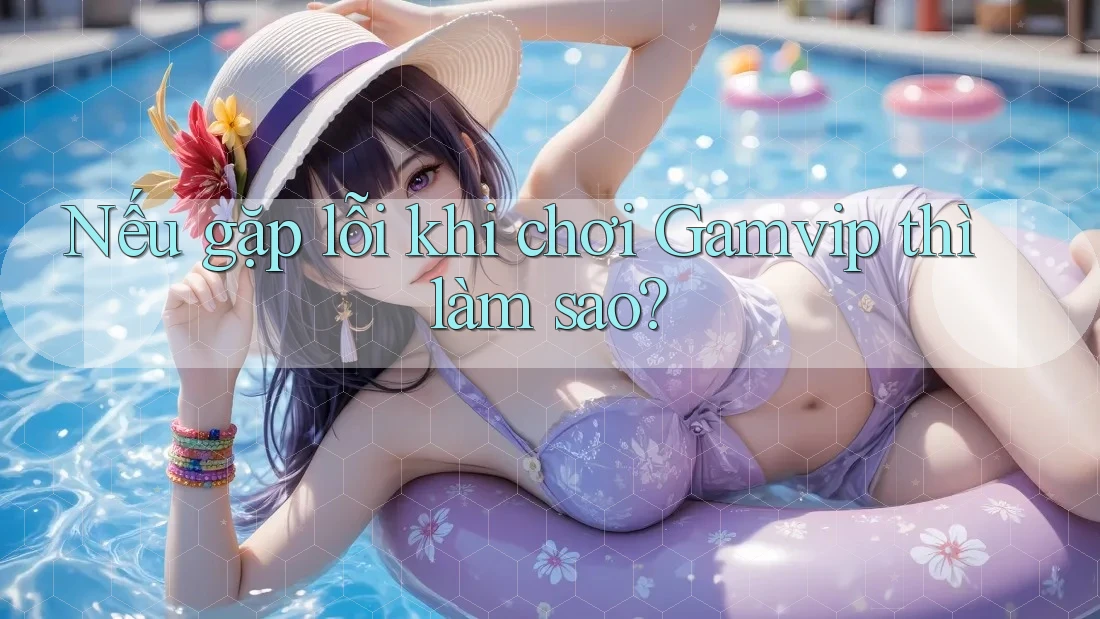 Nếu gặp lỗi khi chơi Gamvip thì làm sao? Nếu gặp lỗi khi chơi Gamvip thì làm sao?