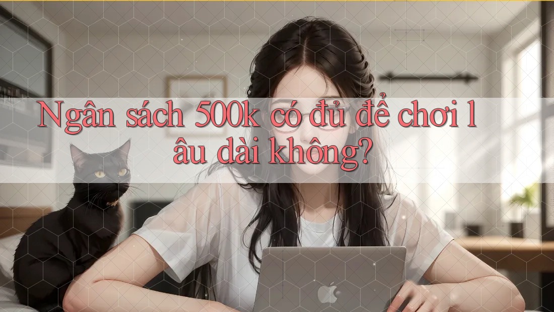 Ngân sách 500k có đủ để chơi lâu dài không? Ngân sách 500k có đủ để chơi lâu dài không?