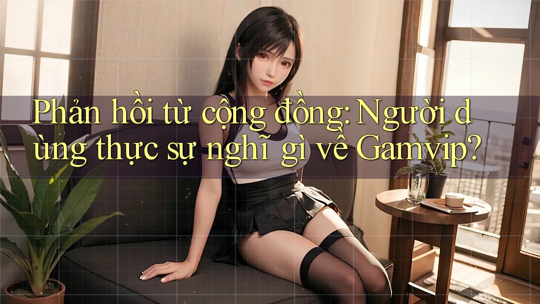Phản hồi từ cộng đồng: Người dùng thực sự nghĩ gì về Gamvip? Phản hồi từ cộng đồng: Người dùng thực sự nghĩ gì về Gamvip?