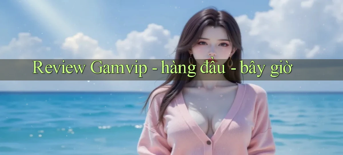 Review Gamvip   hàng đầu   bây giờ