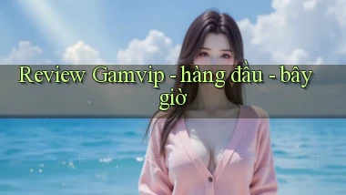 Review Gamvip   hàng đầu   bây giờ