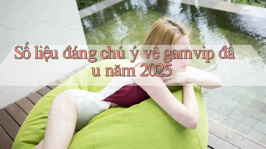 Số liệu đáng chú ý về gamvip đầu năm 2025 Số liệu đáng chú ý về gamvip đầu năm 2025