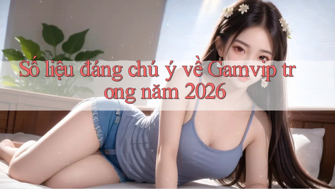 Số liệu đáng chú ý về Gamvip trong năm 2026 Số liệu đáng chú ý về Gamvip trong năm 2026