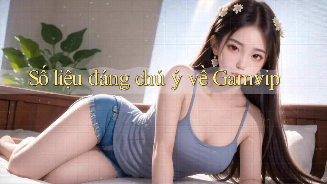Số liệu đáng chú ý về Gamvip Số liệu đáng chú ý về Gamvip