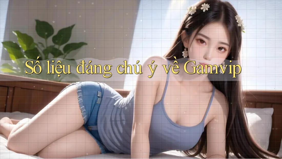 Số liệu đáng chú ý về Gamvip Số liệu đáng chú ý về Gamvip
