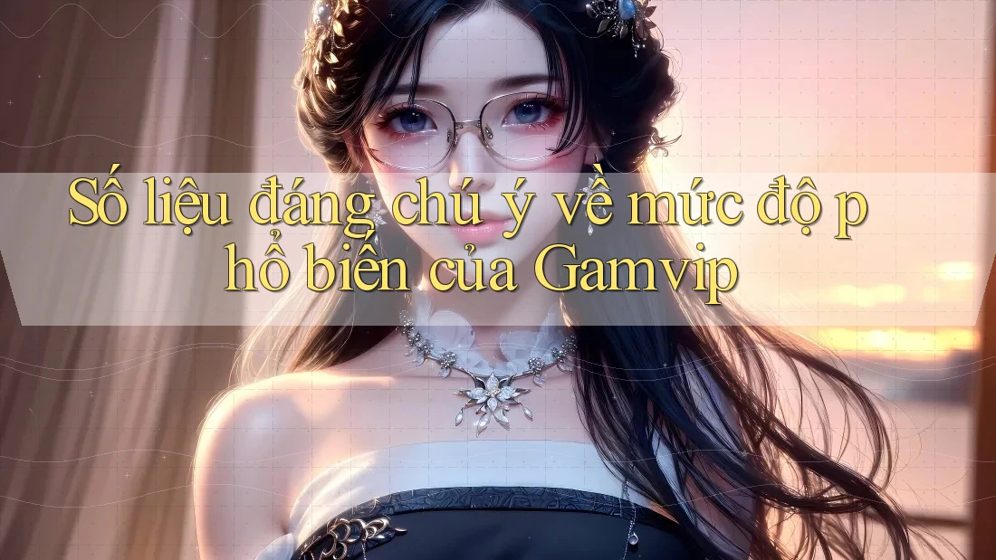 Số liệu đáng chú ý về mức độ phổ biến của Gamvip Số liệu đáng chú ý về mức độ phổ biến của Gamvip