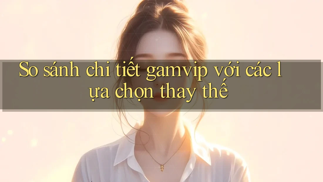 So sánh chi tiết gamvip với các lựa chọn thay thế So sánh chi tiết gamvip với các lựa chọn thay thế