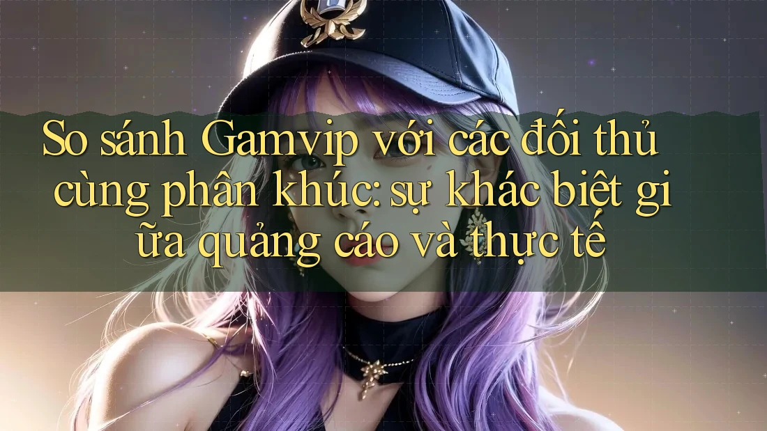 So sánh Gamvip với các đối thủ cùng phân khúc: sự khác biệt giữa quảng cáo và thực tế So sánh Gamvip với các đối thủ cùng phân khúc: sự khác biệt giữa quảng cáo và thực tế
