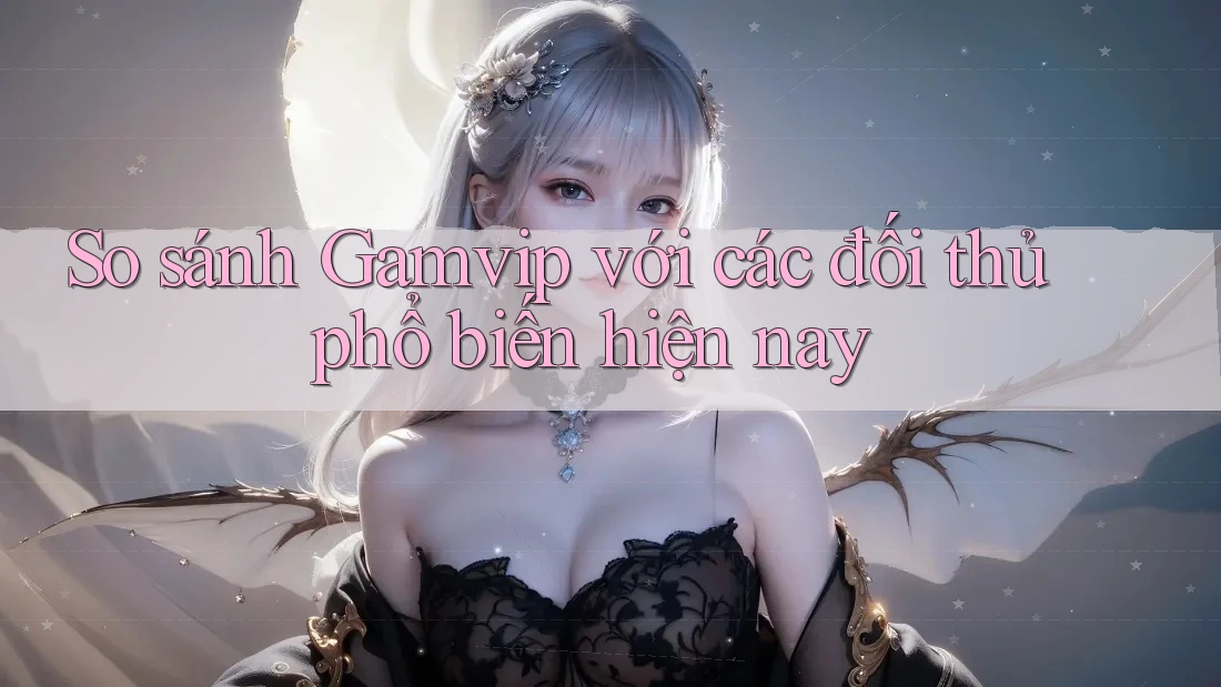 So sánh Gamvip với các đối thủ phổ biến hiện nay So sánh Gamvip với các đối thủ phổ biến hiện nay