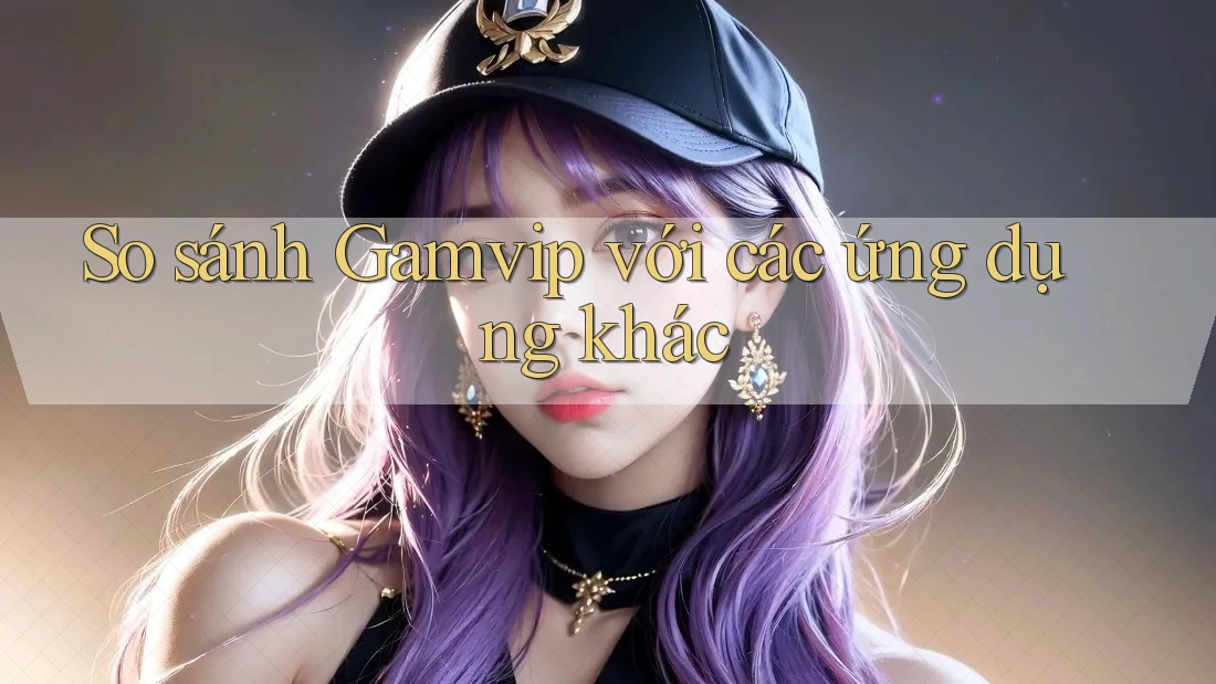 So sánh Gamvip với các ứng dụng khác So sánh Gamvip với các ứng dụng khác