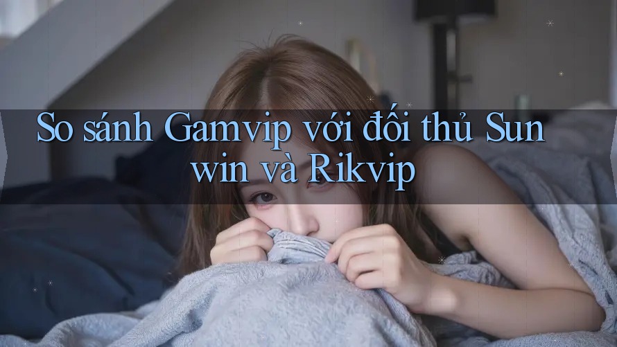 So sánh Gamvip với đối thủ Sunwin và Rikvip So sánh Gamvip với đối thủ Sunwin và Rikvip