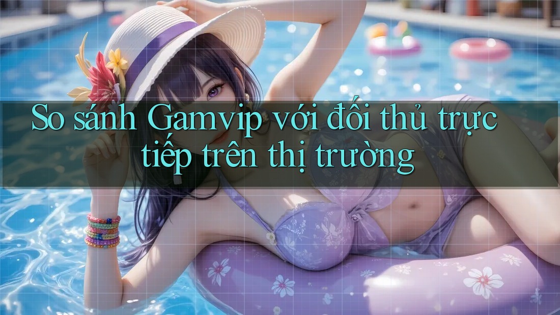 So sánh Gamvip với đối thủ trực tiếp trên thị trường So sánh Gamvip với đối thủ trực tiếp trên thị trường