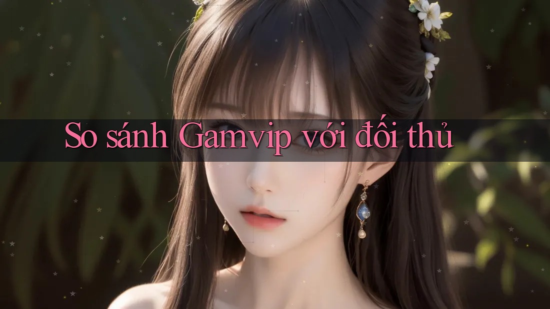 So sánh Gamvip với đối thủ So sánh Gamvip với đối thủ