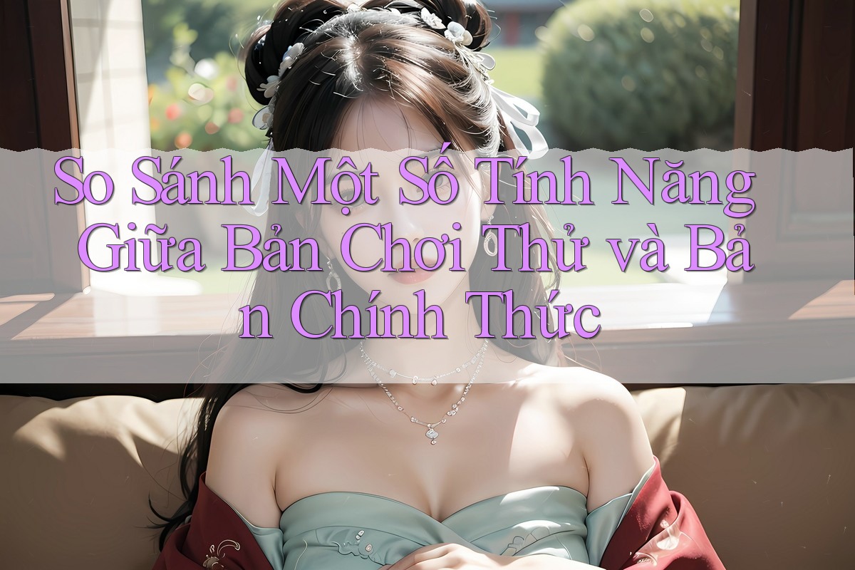 So Sánh Một Số Tính Năng Giữa Bản Chơi Thử và Bản Chính Thức