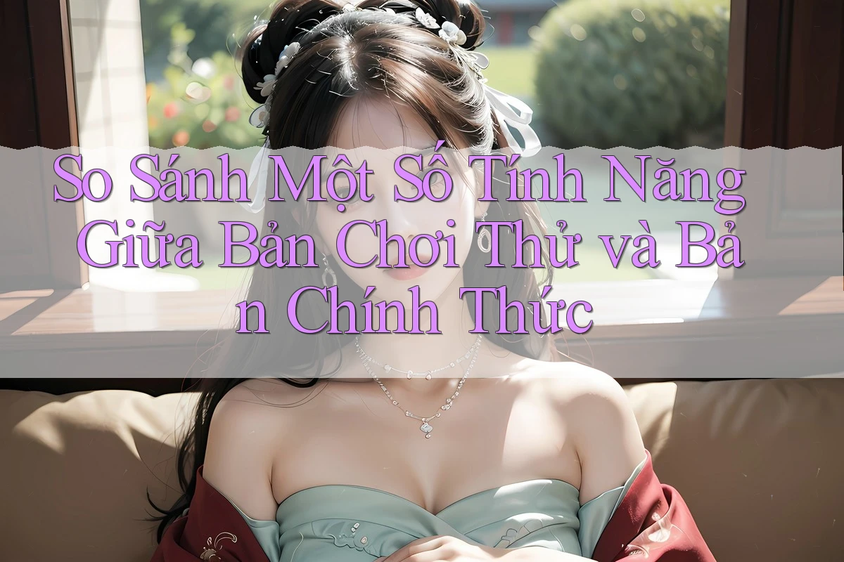 So Sánh Một Số Tính Năng Giữa Bản Chơi Thử và Bản Chính Thức So Sánh Một Số Tính Năng Giữa Bản Chơi Thử và Bản Chính Thức