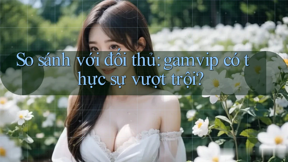 So sánh với đối thủ: gamvip có thực sự vượt trội? So sánh với đối thủ: gamvip có thực sự vượt trội?