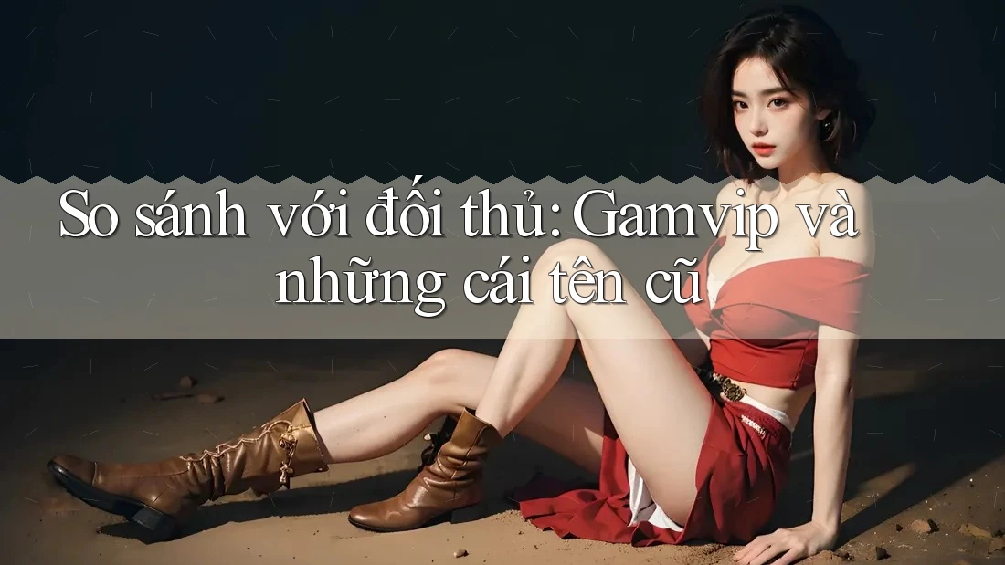 So sánh với đối thủ: Gamvip và những cái tên cũ So sánh với đối thủ: Gamvip và những cái tên cũ