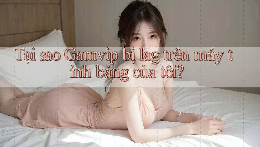 Tại sao Gamvip bị lag trên máy tính bảng của tôi? Tại sao Gamvip bị lag trên máy tính bảng của tôi?