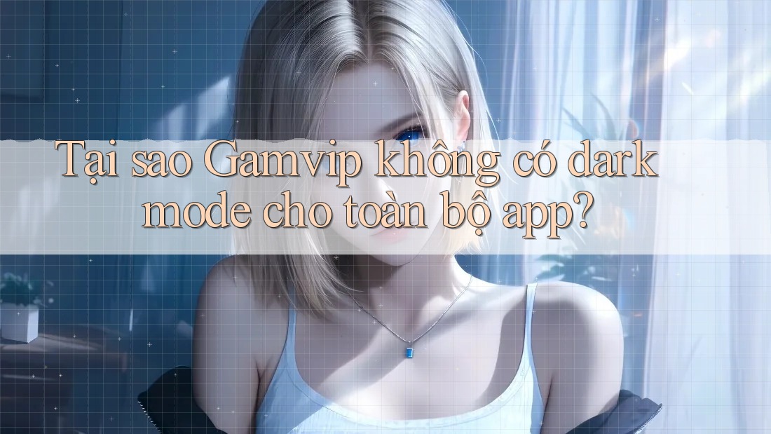 Tại sao Gamvip không có dark mode cho toàn bộ app? Tại sao Gamvip không có dark mode cho toàn bộ app?