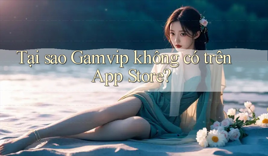 Tại sao Gamvip không có trên App Store? Tại sao Gamvip không có trên App Store?