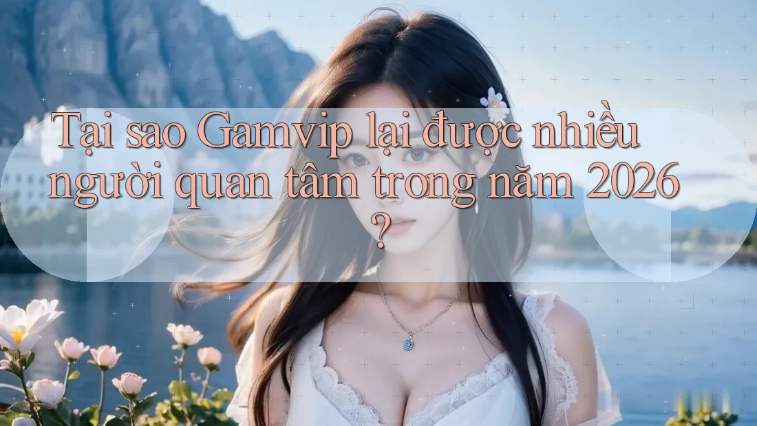 Tại sao Gamvip lại được nhiều người quan tâm trong năm 2026? Tại sao Gamvip lại được nhiều người quan tâm trong năm 2026?