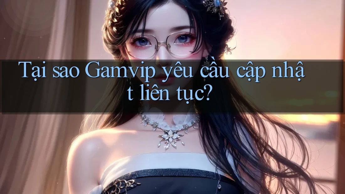 Tại sao Gamvip yêu cầu cập nhật liên tục? Tại sao Gamvip yêu cầu cập nhật liên tục?