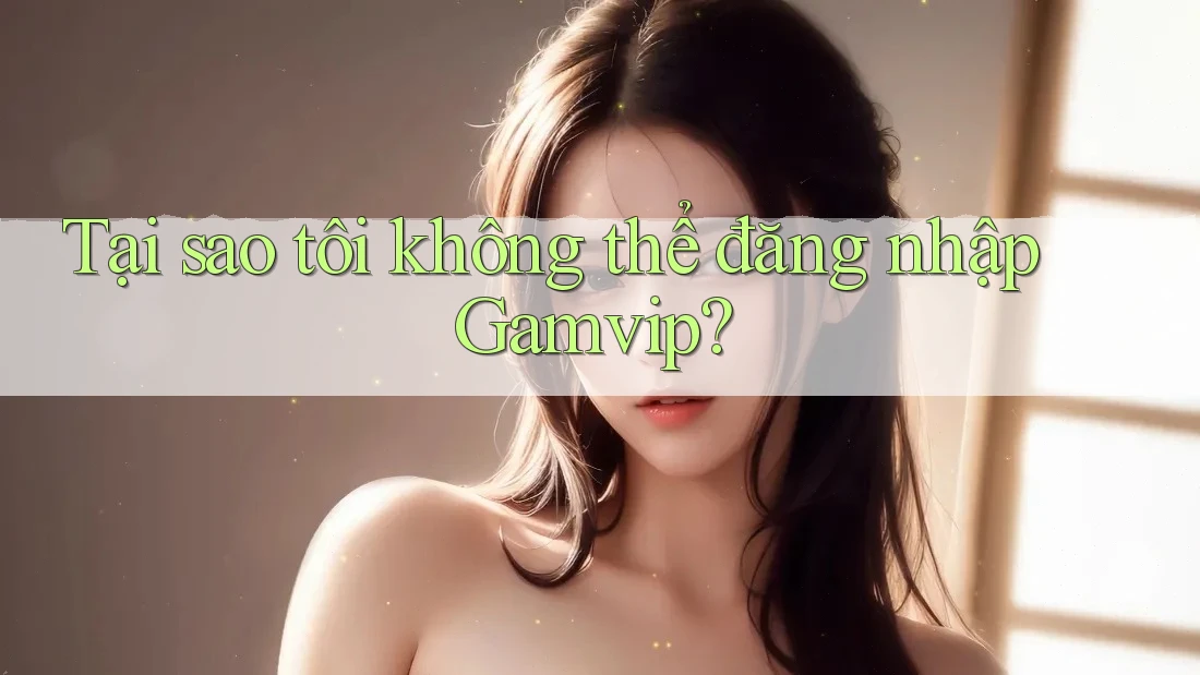 Tại sao tôi không thể đăng nhập Gamvip? Tại sao tôi không thể đăng nhập Gamvip?
