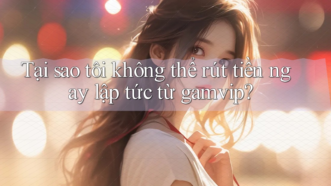 Tại sao tôi không thể rút tiền ngay lập tức từ gamvip? Tại sao tôi không thể rút tiền ngay lập tức từ gamvip?