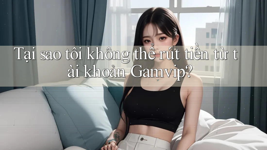 Tại sao tôi không thể rút tiền từ tài khoản Gamvip? Tại sao tôi không thể rút tiền từ tài khoản Gamvip?