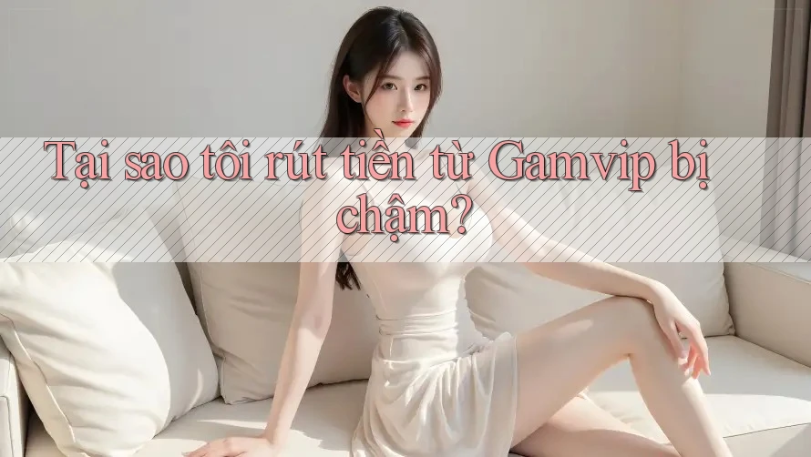 Tại sao tôi rút tiền từ Gamvip bị chậm? Tại sao tôi rút tiền từ Gamvip bị chậm?