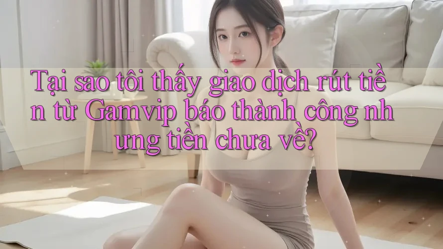 Tại sao tôi thấy giao dịch rút tiền từ Gamvip báo thành công nhưng tiền chưa về? Tại sao tôi thấy giao dịch rút tiền từ Gamvip báo thành công nhưng tiền chưa về?