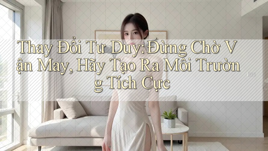 Thay Đổi Tư Duy: Đừng Chờ Vận May, Hãy Tạo Ra Môi Trường Tích Cực