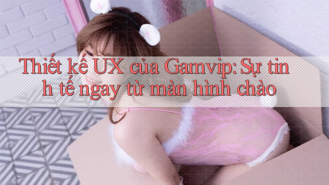 Thiết kế UX của Gamvip: Sự tinh tế ngay từ màn hình chào Thiết kế UX của Gamvip: Sự tinh tế ngay từ màn hình chào