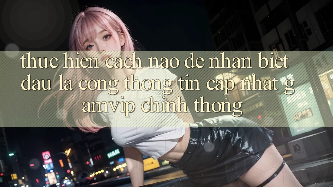 Thực hiện cách nào để nhận biết đâu là cổng thông tin cập nhật Gamvip chính thống? Thực hiện cách nào để nhận biết đâu là cổng thông tin cập nhật Gamvip chính thống?