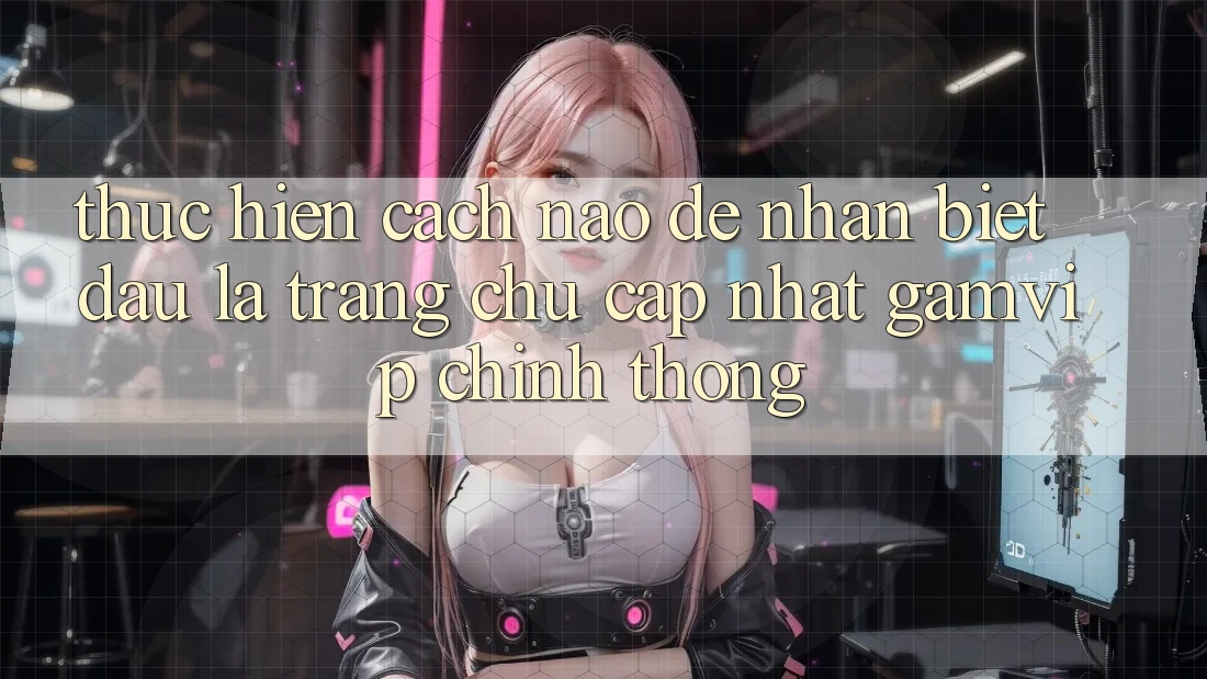 Thực hiện cách nào để nhận biết đâu là trang chủ cập nhật Gamvip chính thống? Thực hiện cách nào để nhận biết đâu là trang chủ cập nhật Gamvip chính thống?