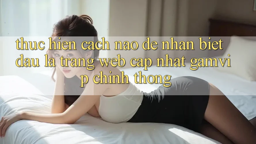 Thực hiện cách nào để nhận biết đâu là trang web cập nhật Gamvip chính thống?