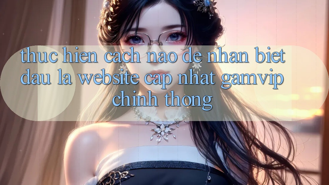 Thực hiện cách nào để nhận biết đâu là website cập nhật Gamvip chính thống? Thực hiện cách nào để nhận biết đâu là website cập nhật Gamvip chính thống?